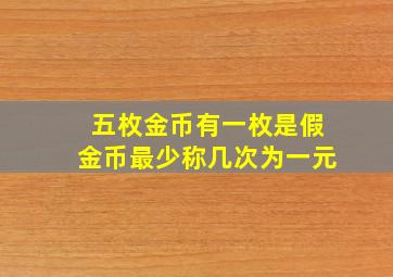 五枚金币有一枚是假金币最少称几次为一元