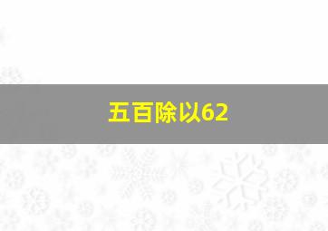 五百除以62