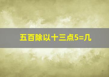 五百除以十三点5=几