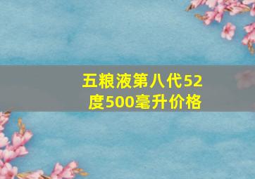 五粮液第八代52度500毫升价格