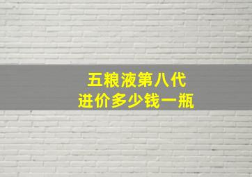 五粮液第八代进价多少钱一瓶