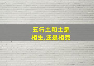 五行土和土是相生,还是相克