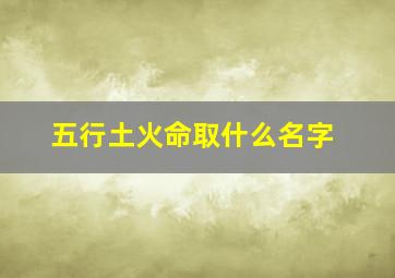 五行土火命取什么名字