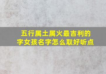 五行属土属火最吉利的字女孩名字怎么取好听点