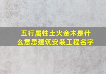 五行属性土火金木是什么意思建筑安装工程名字