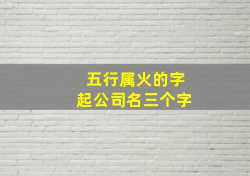 五行属火的字起公司名三个字