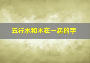 五行水和木在一起的字