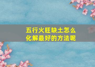 五行火旺缺土怎么化解最好的方法呢