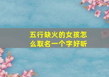 五行缺火的女孩怎么取名一个字好听