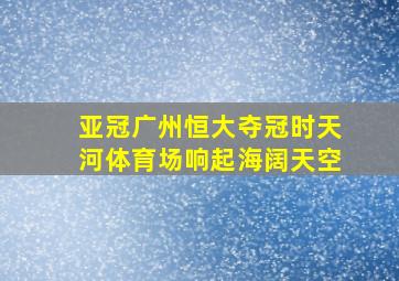 亚冠广州恒大夺冠时天河体育场响起海阔天空