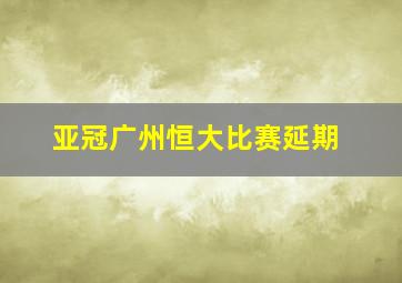 亚冠广州恒大比赛延期