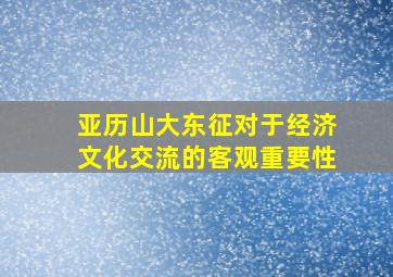 亚历山大东征对于经济文化交流的客观重要性