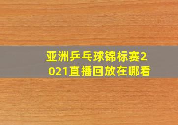 亚洲乒乓球锦标赛2021直播回放在哪看