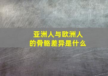 亚洲人与欧洲人的骨骼差异是什么