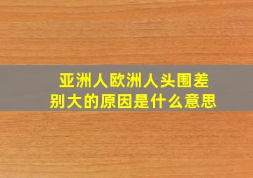 亚洲人欧洲人头围差别大的原因是什么意思