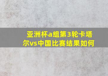 亚洲杯a组第3轮卡塔尔vs中国比赛结果如何