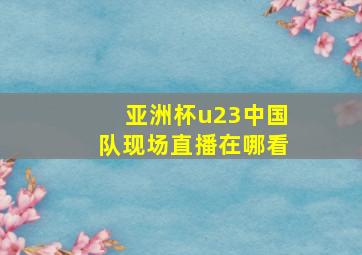 亚洲杯u23中国队现场直播在哪看