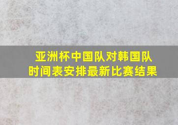 亚洲杯中国队对韩国队时间表安排最新比赛结果