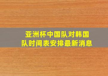 亚洲杯中国队对韩国队时间表安排最新消息