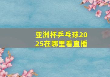 亚洲杯乒乓球2025在哪里看直播