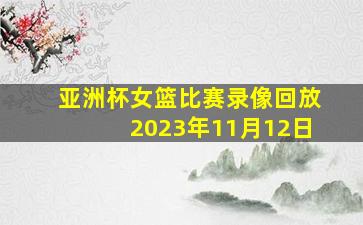 亚洲杯女篮比赛录像回放2023年11月12日