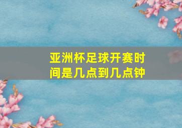 亚洲杯足球开赛时间是几点到几点钟