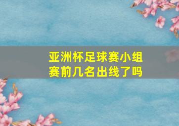 亚洲杯足球赛小组赛前几名出线了吗