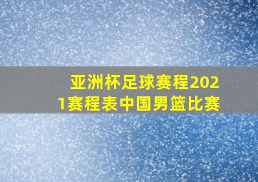 亚洲杯足球赛程2021赛程表中国男篮比赛