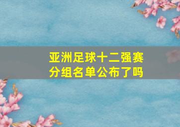 亚洲足球十二强赛分组名单公布了吗