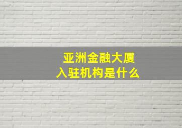 亚洲金融大厦入驻机构是什么