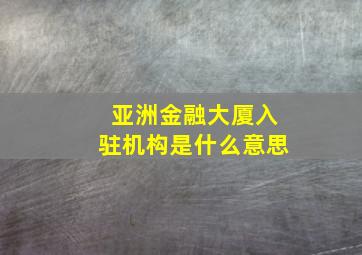 亚洲金融大厦入驻机构是什么意思