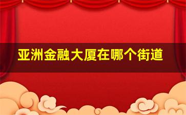 亚洲金融大厦在哪个街道