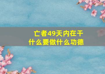 亡者49天内在干什么要做什么功德