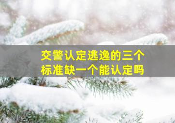 交警认定逃逸的三个标准缺一个能认定吗