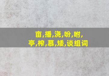 亩,播,浇,吩,咐,亭,榨,慕,矮,谈组词