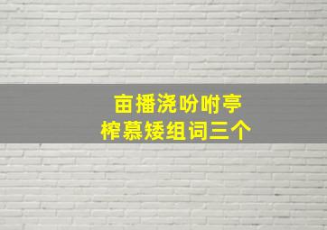 亩播浇吩咐亭榨慕矮组词三个