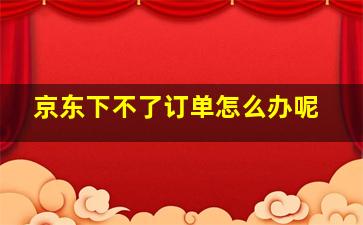 京东下不了订单怎么办呢