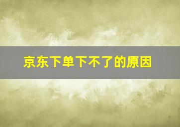 京东下单下不了的原因