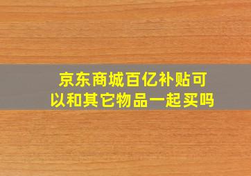 京东商城百亿补贴可以和其它物品一起买吗