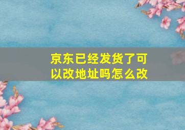 京东已经发货了可以改地址吗怎么改