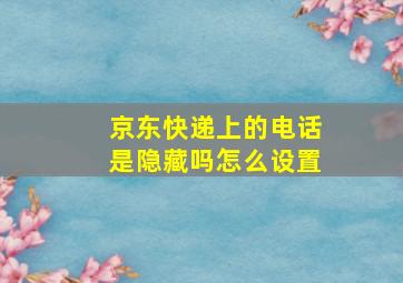 京东快递上的电话是隐藏吗怎么设置