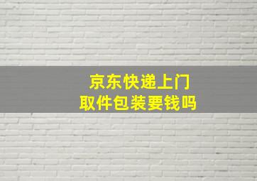 京东快递上门取件包装要钱吗