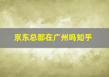 京东总部在广州吗知乎