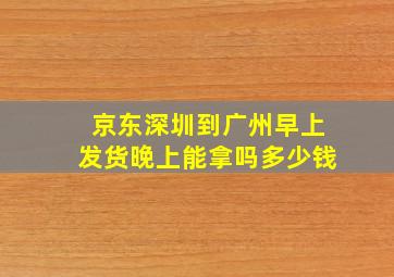 京东深圳到广州早上发货晚上能拿吗多少钱