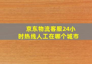 京东物流客服24小时热线人工在哪个城市