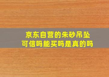 京东自营的朱砂吊坠可信吗能买吗是真的吗