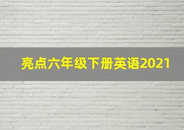 亮点六年级下册英语2021