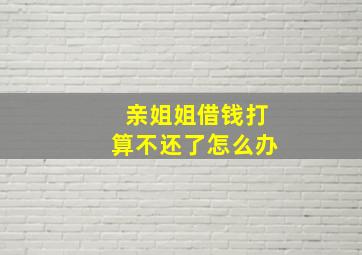 亲姐姐借钱打算不还了怎么办