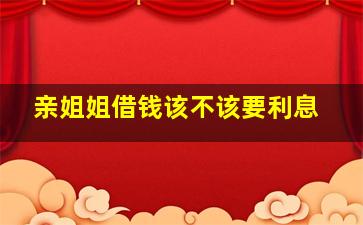 亲姐姐借钱该不该要利息