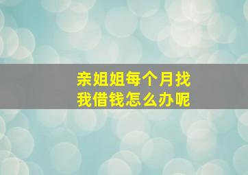 亲姐姐每个月找我借钱怎么办呢